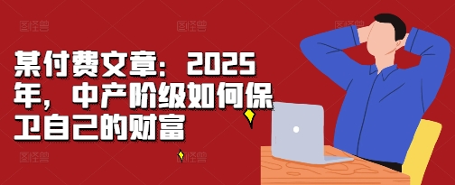 某付费文章：2025年，中产阶级如何保卫自己的财富_生财有道创业网