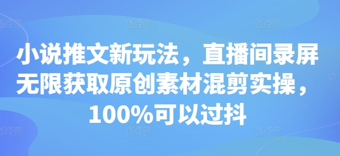 小说推文新玩法，直播间录屏无限获取原创素材混剪实操，100%可以过抖_生财有道创业网