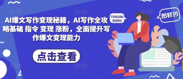 AI爆文写作变现秘籍，AI写作全攻略基础 指令 变现 涨粉，全面提升写作爆文变现能力_生财有道创业网