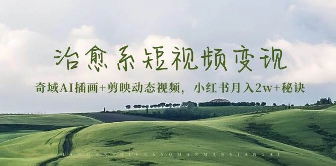 治愈系短视频变现：奇域AI插画+剪映动态视频，小红书月入2w+秘诀（含素材）_生财有道创业网