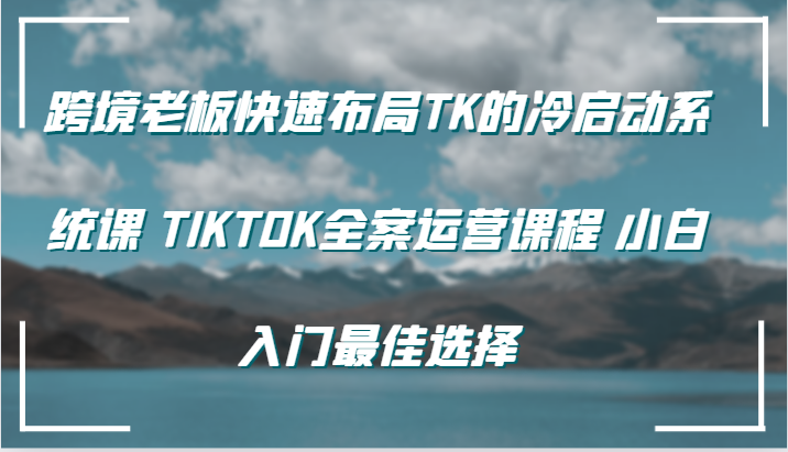跨境老板快速布局TK的冷启动系统课 TIKTOK全案运营课程 小白入门最佳选择_生财有道创业网