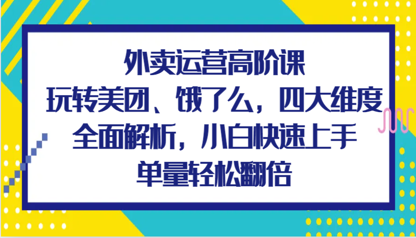 图片[1]-外卖运营高阶课，玩转美团、饿了么，四大维度全面解析，小白快速上手，单量轻松翻倍_生财有道创业网-生财有道