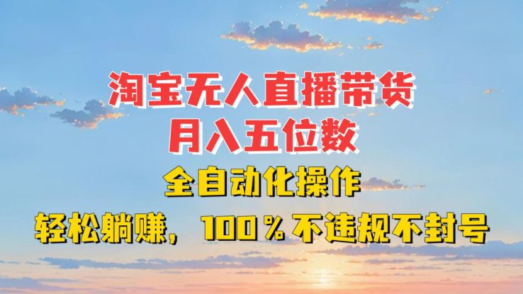 淘宝无人直播带货，月入五位数，全自动化操作，轻松躺赚，100%不违规不封号_生财有道创业网