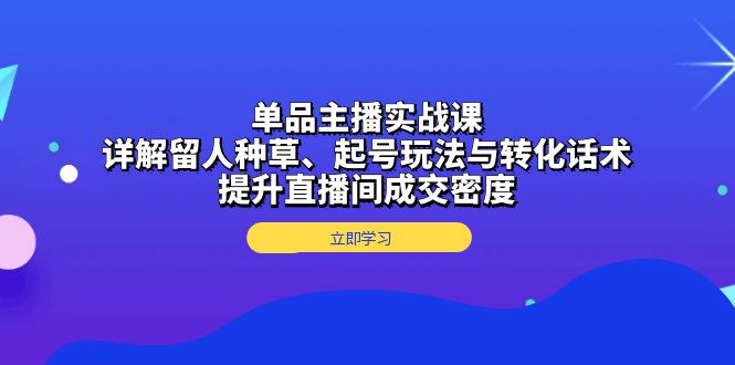 （13546期）单品主播实战课：详解留人种草、起号玩法与转化话术，提升直播间成交密度_生财有道创业项目网
