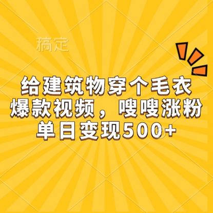 给建筑物穿个毛衣，爆款视频，嗖嗖涨粉，单日变现500+_生财有道创业网