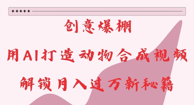 创意爆棚，用AI打造动物合成视频，解锁月入过W新秘籍【揭秘】_生财有道创业网