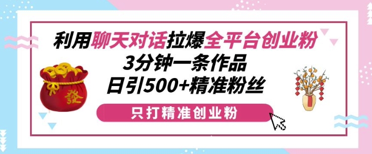 利用聊天对话拉爆全平台创业粉，3分钟一条作品，日引500+精准粉丝_生财有道创业网
