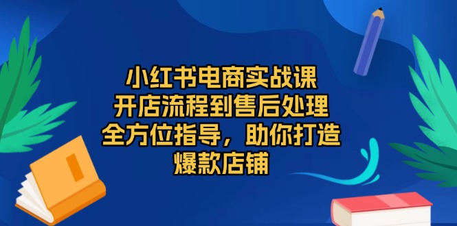 （13616期）小红书电商实战课，开店流程到售后处理，全方位指导，助你打造爆款店铺_生财有道创业项目网