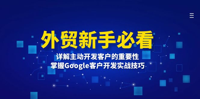 （13645期）外贸新手必看，详解主动开发客户的重要性，掌握Google客户开发实战技巧_生财有道创业项目网