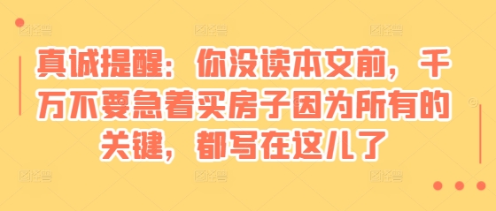 某付费文章：真诚提醒：你没读本文前，千万不要急着买房子因为所有的关键，都写在这儿了_生财有道创业网