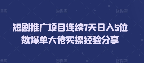 短剧推广项目连续7天日入5位数爆单大佬实操经验分享_生财有道创业网