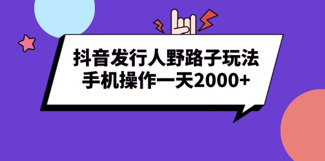 （13657期）抖音发行人野路子玩法，手机操作一天2000+_生财有道创业项目网
