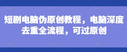 短剧电脑伪原创教程，电脑深度去重全流程，可过原创_生财有道创业网