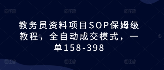 教务员资料项目SOP保姆级教程，全自动成交模式，一单158-398_生财有道创业网