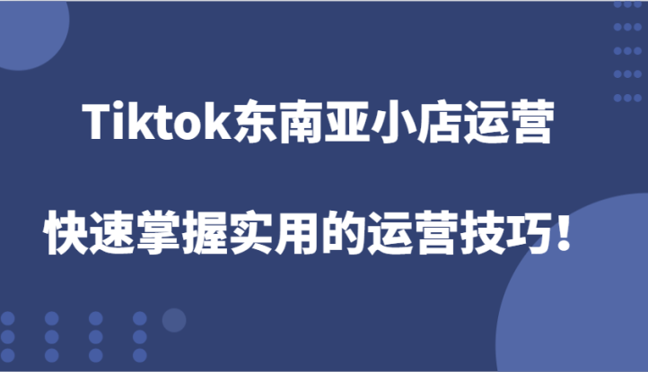 Tiktok东南亚小店运营，快速掌握实用的运营技巧！_生财有道创业网