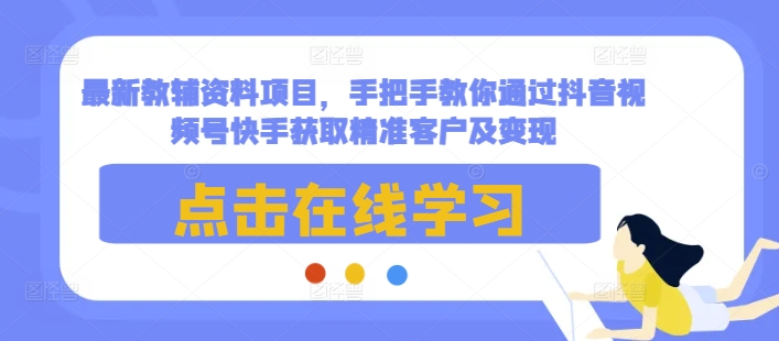 最新教辅资料项目，手把手教你通过抖音视频号快手获取精准客户及变现_生财有道创业网