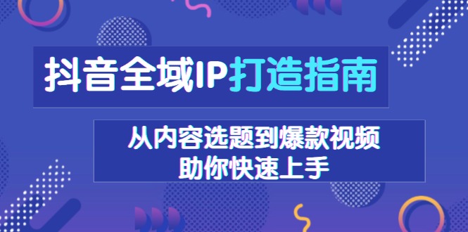 （13734期）抖音全域IP打造指南，从内容选题到爆款视频，助你快速上手_生财有道创业项目网