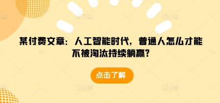 某付费文章：人工智能时代，普通人怎么才能不被淘汰持续躺赢?_生财有道创业网