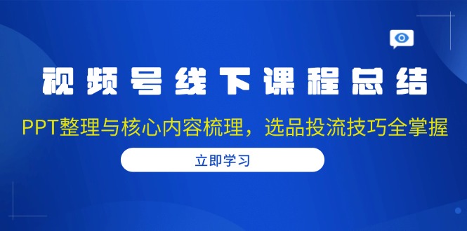 （13743期）视频号线下课程总结：PPT整理与核心内容梳理，选品投流技巧全掌握_生财有道创业项目网