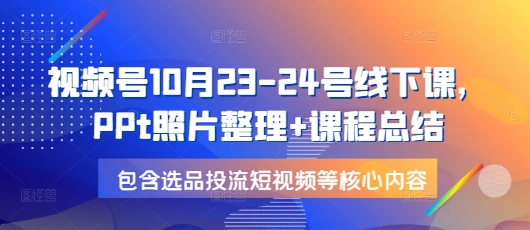 视频号10月23-24号线下课，PPt照片整理+课程总结，包含选品投流短视频等核心内容_生财有道创业网