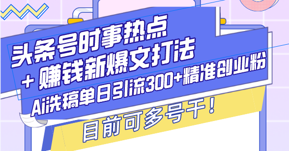 （13782期）头条号时事热点＋赚钱新爆文打法，Ai洗稿单日引流300+精准创业粉，目前…_生财有道创业项目网