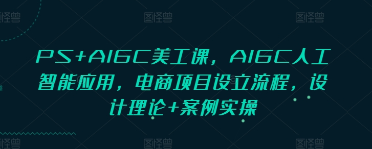 PS+AIGC美工课，AIGC人工智能应用，电商项目设立流程，设计理论+案例实操_生财有道创业网
