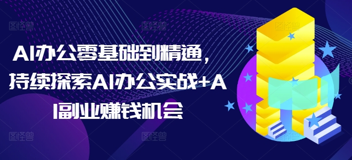 AI办公零基础到精通，持续探索AI办公实战+AI副业赚钱机会_生财有道创业网