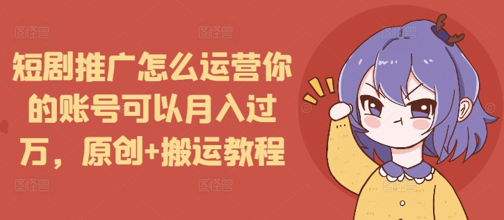 短剧推广怎么运营你的账号可以月入过万，原创+搬运教程_生财有道创业网