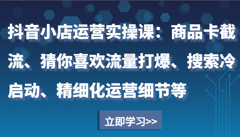 图片[1]-抖音小店运营实操课：商品卡截流、猜你喜欢流量打爆、搜索冷启动、精细化运营细节等_生财有道创业网-生财有道