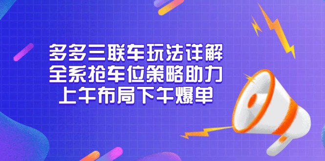 （13828期）多多三联车玩法详解，全系抢车位策略助力，上午布局下午爆单_生财有道创业项目网