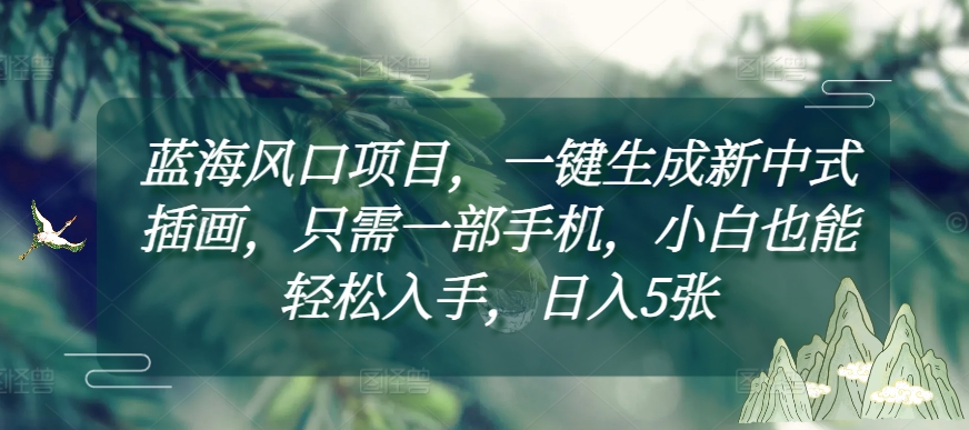 图片[1]-蓝海风口项目，一键生成新中式插画，只需一部手机，小白也能轻松入手，日入5张附详细教程【揭秘】_生财有道创业网-生财有道