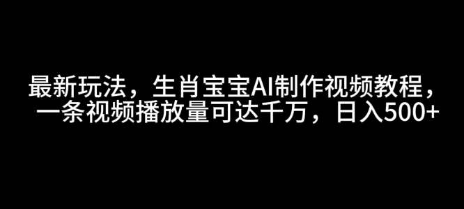 最新玩法，生肖宝宝AI制作视频教程，一条视频播放量可达千万，日入5张【揭秘】_生财有道创业网