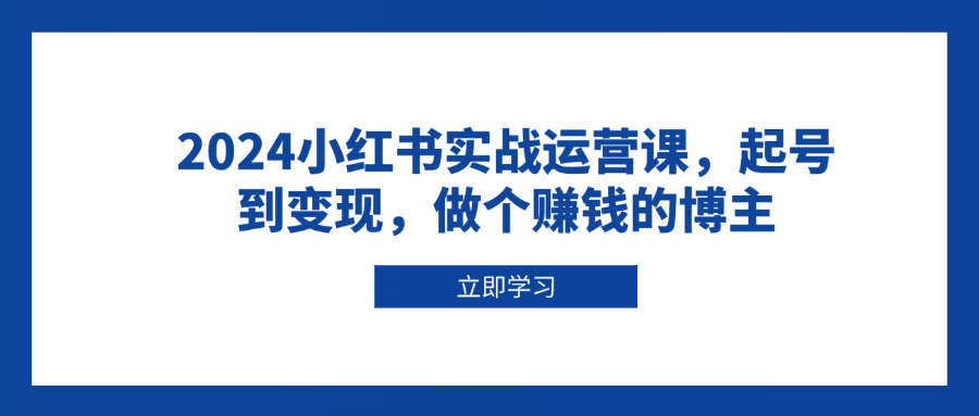 图片[1]-（13841期）2024小红书实战运营课，起号到变现，做个赚钱的博主_生财有道创业项目网-生财有道