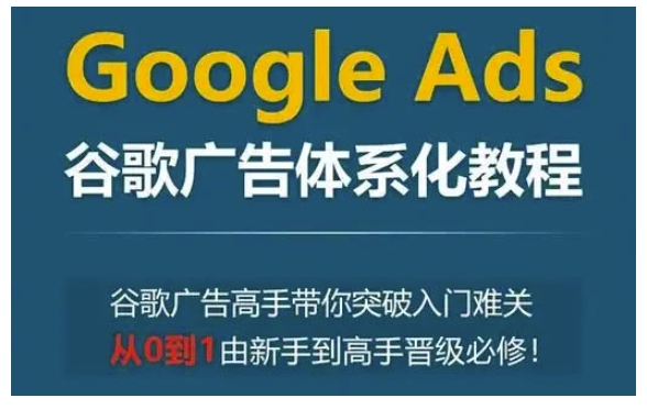 Google Ads谷歌广告体系化教程，谷歌广告高手带你突破入门难关，从0到1由新手到高手晋级必修_生财有道创业网