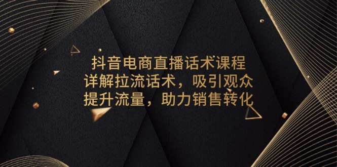 （13846期）抖音电商直播话术课程，详解拉流话术，吸引观众，提升流量，助力销售转化_生财有道创业项目网