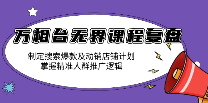 （13859期）万相台无界课程复盘：制定搜索爆款及动销店铺计划，掌握精准人群推广逻辑_生财有道创业项目网