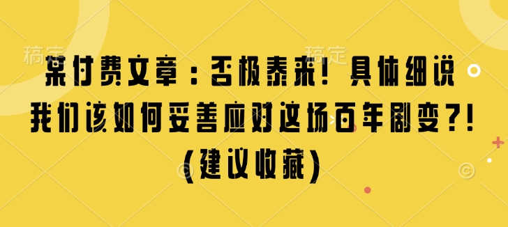 某付费文章：否极泰来! 具体细说 我们该如何妥善应对这场百年剧变!(建议收藏)——生财有道创业项目网