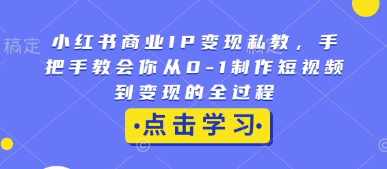 小红书商业IP变现私教，手把手教会你从0-1制作短视频到变现的全过程——生财有道创业项目网