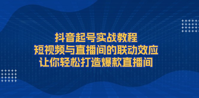 （13874期）抖音起号实战教程，短视频与直播间的联动效应，让你轻松打造爆款直播间_生财有道创业项目网