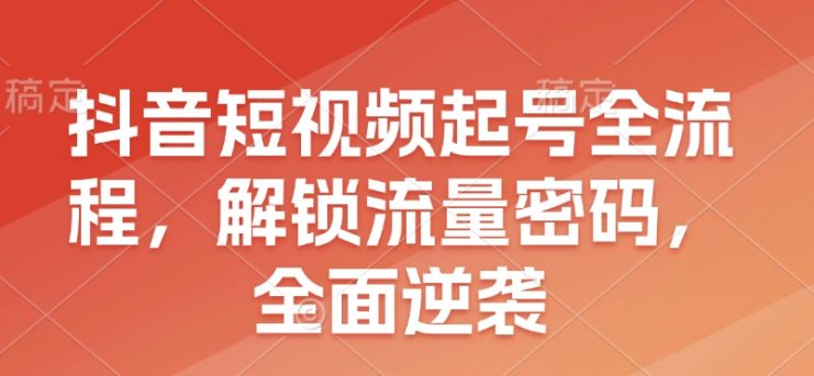 抖音短视频起号全流程，解锁流量密码，全面逆袭——生财有道创业项目网