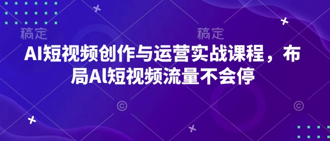 AI短视频创作与运营实战课程，布局Al短视频流量不会停——生财有道创业项目网
