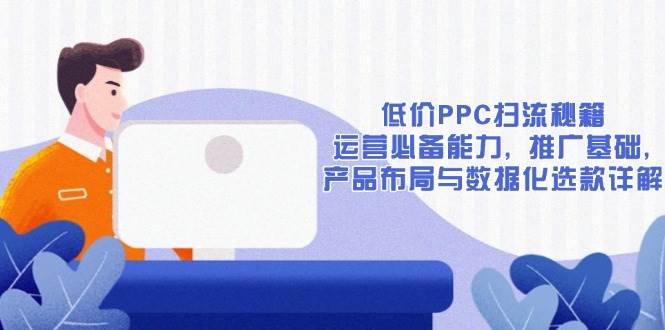 低价PPC扫流秘籍：运营必备能力 , 推广基础 , 产品布局与数据化选款详解_生财有道创业网
