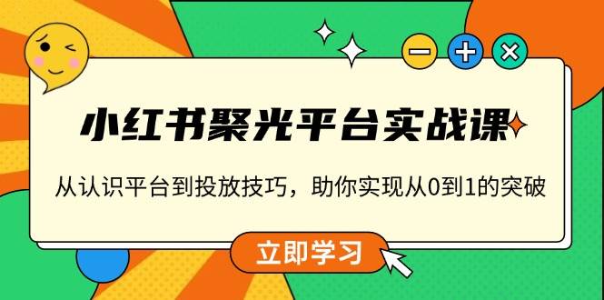 小红书聚光平台实战课，从认识平台到投放技巧，助你实现从0到1的突破_生财有道创业网