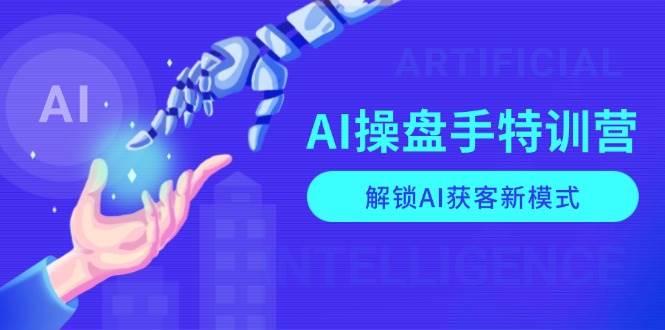 AI操盘手特训营，解锁AI获客新模式，全面掌握AI商业应用与提示词技巧_生财有道创业网