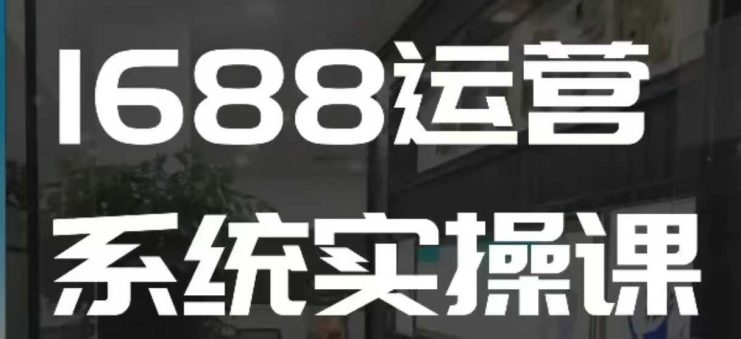 1688高阶运营系统实操课，快速掌握1688店铺运营的核心玩法——生财有道创业项目网