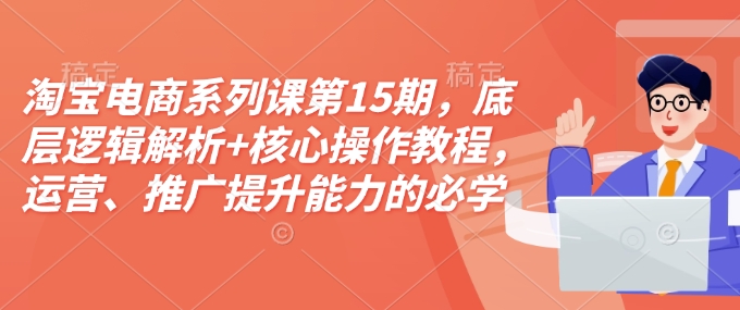 淘宝电商系列课第15期，底层逻辑解析+核心操作教程，运营、推广提升能力的必学课程+配套资料——生财有道创业项目网