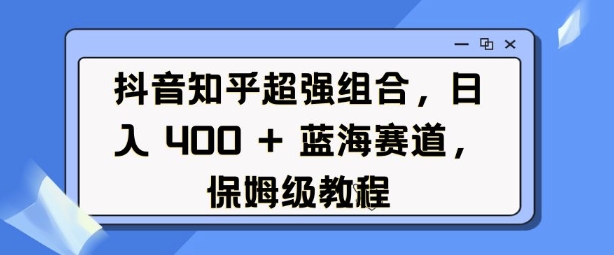 抖音知乎超强组合，日入4张， 蓝海赛道，保姆级教程——生财有道创业项目网