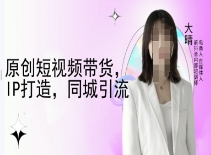 原创短视频带货，IP打造，同城引流-大晴自媒体教程——生财有道创业项目网