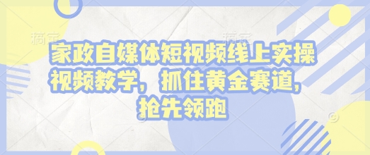 家政自媒体短视频线上实操视频教学，抓住黄金赛道，抢先领跑!——生财有道创业项目网