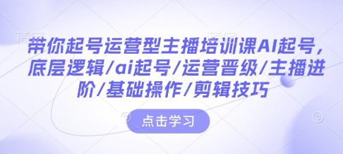 带你起号运营型主播培训课AI起号，底层逻辑/ai起号/运营晋级/主播进阶/基础操作/剪辑技巧——生财有道创业项目网